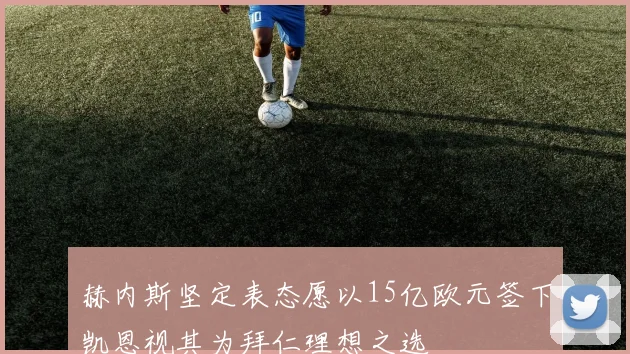 赫内斯坚定表态愿以15亿欧元签下凯恩视其为拜仁理想之选