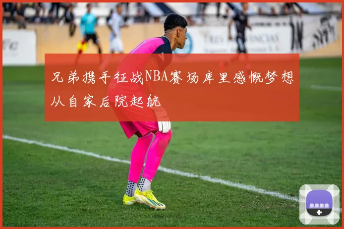 兄弟携手征战NBA赛场库里感慨梦想从自家后院起航