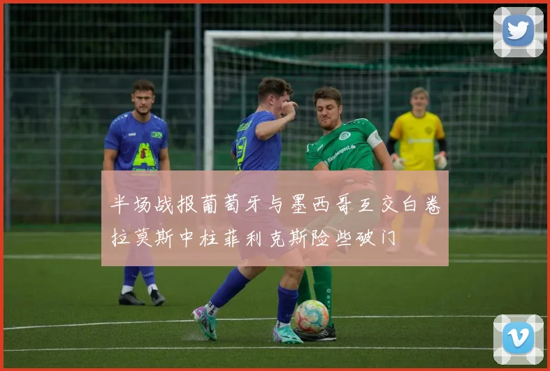 半场战报葡萄牙与墨西哥互交白卷拉莫斯中柱菲利克斯险些破门