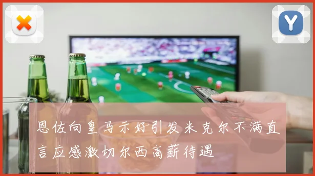 恩佐向皇马示好引发米克尔不满直言应感激切尔西高薪待遇