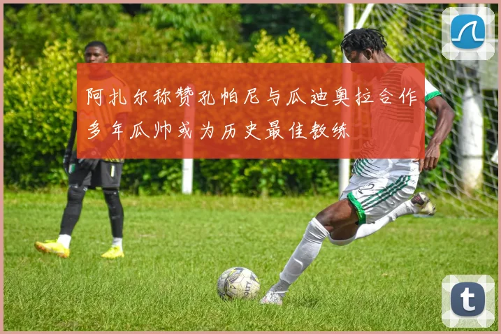 阿扎尔称赞孔帕尼与瓜迪奥拉合作多年瓜帅或为历史最佳教练