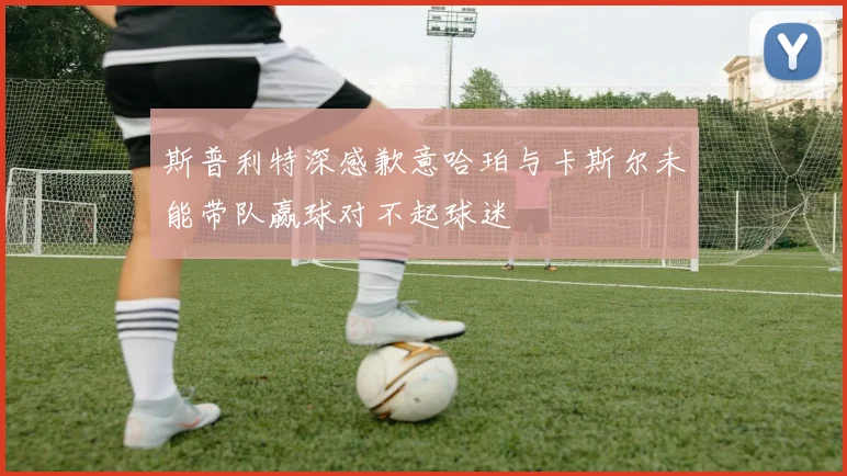 斯普利特深感歉意哈珀与卡斯尔未能带队赢球对不起球迷