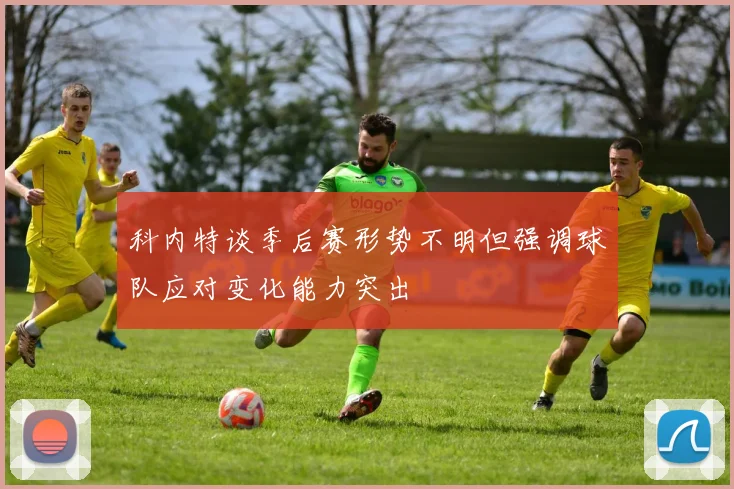 科内特谈季后赛形势不明但强调球队应对变化能力突出