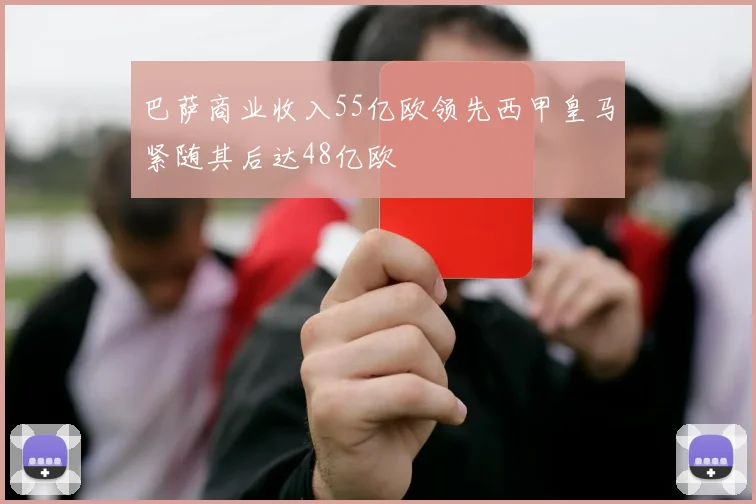 巴萨商业收入55亿欧领先西甲皇马紧随其后达48亿欧