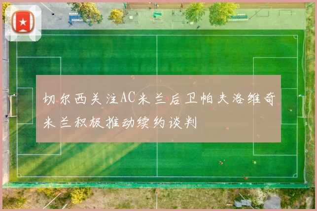切尔西关注AC米兰后卫帕夫洛维奇米兰积极推动续约谈判