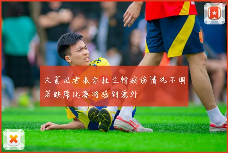 火箭记者表示杜兰特瘀伤情况不明若缺席比赛将感到意外