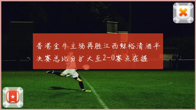 香港金牛主场再胜江西鲸裕清酒半决赛总比分扩大至2-0赛点在握