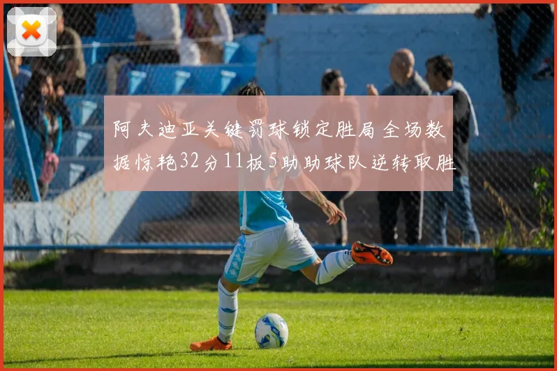 阿夫迪亚关键罚球锁定胜局全场数据惊艳32分11板5助助球队逆转取胜