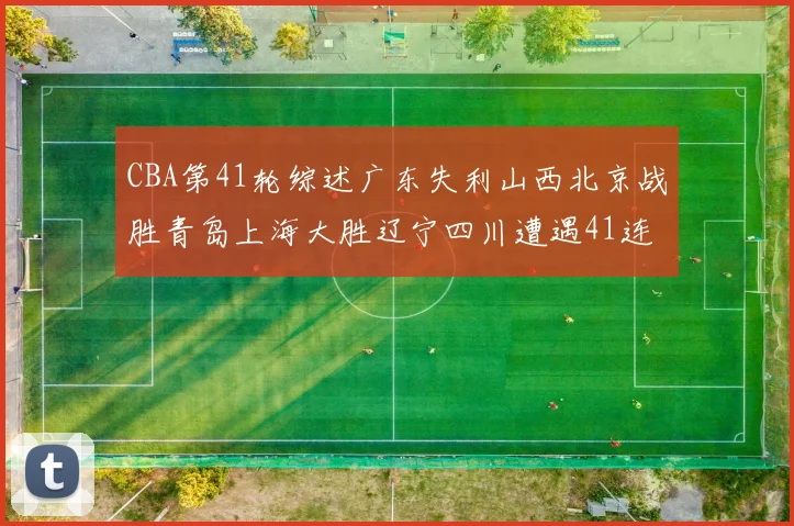 CBA第41轮综述广东失利山西北京战胜青岛上海大胜辽宁四川遭遇41连败困境