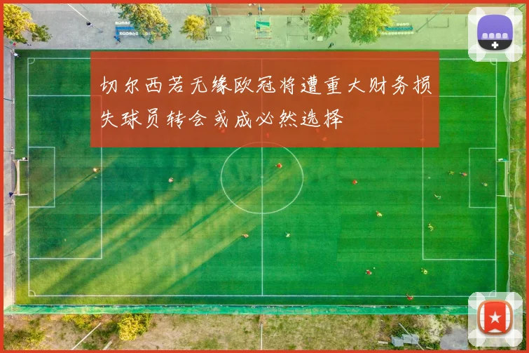 切尔西若无缘欧冠将遭重大财务损失球员转会或成必然选择